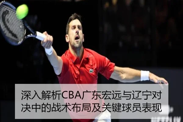 深入解析CBA广东宏远与辽宁对决中的战术布局及关键球员表现