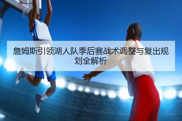 詹姆斯引领湖人队季后赛战术调整与复出规划全解析
